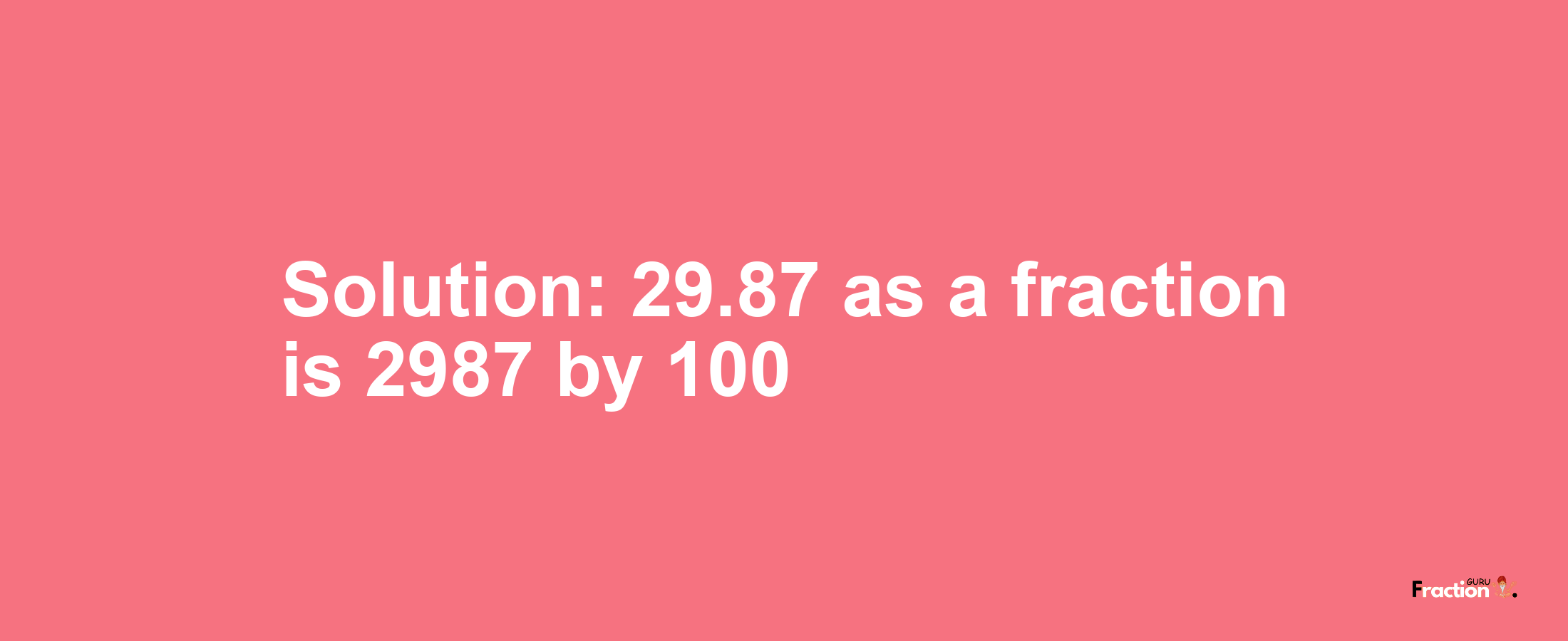 Solution:29.87 as a fraction is 2987/100